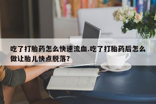 卖打胎药流产药微信吃了打胎药怎么快速流血.吃了打胎药后怎么做让胎儿快点脱落？