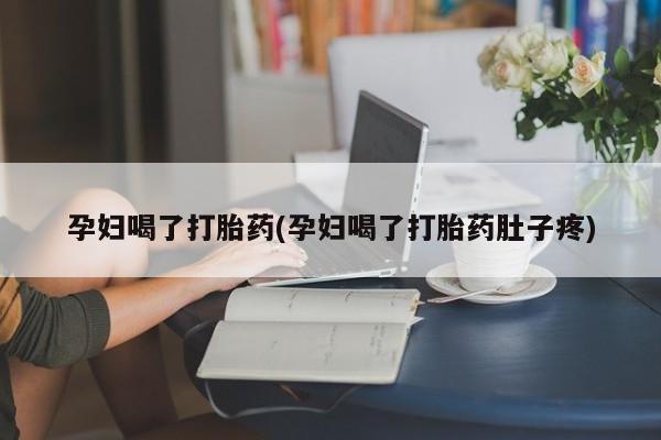 卖打胎药流产药微信孕妇喝了打胎药(孕妇喝了打胎药肚子疼)