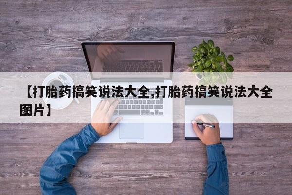 卖打胎药流产药微信【打胎药搞笑说法大全,打胎药搞笑说法大全图片】