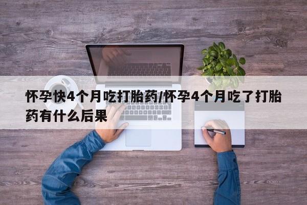卖打胎药流产药微信怀孕快4个月吃打胎药/怀孕4个月吃了打胎药有什么后果