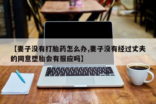 卖打胎药流产药微信【妻子没有打胎药怎么办,妻子没有经过丈夫的同意堕胎会有报应吗】
