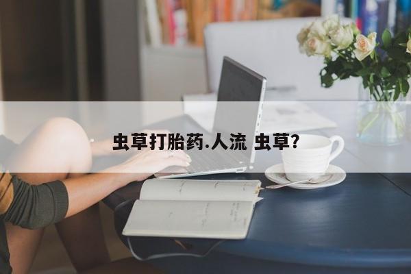 卖打胎药流产药微信虫草打胎药.人流 虫草？
