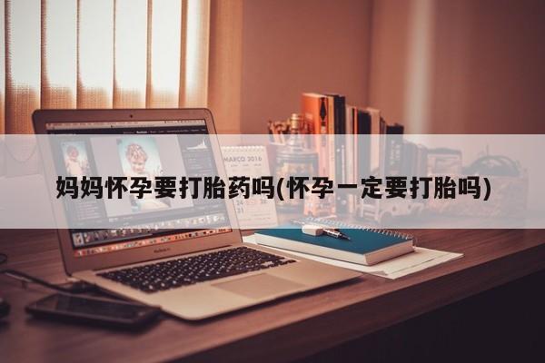 卖打胎药流产药微信妈妈怀孕要打胎药吗(怀孕一定要打胎吗)