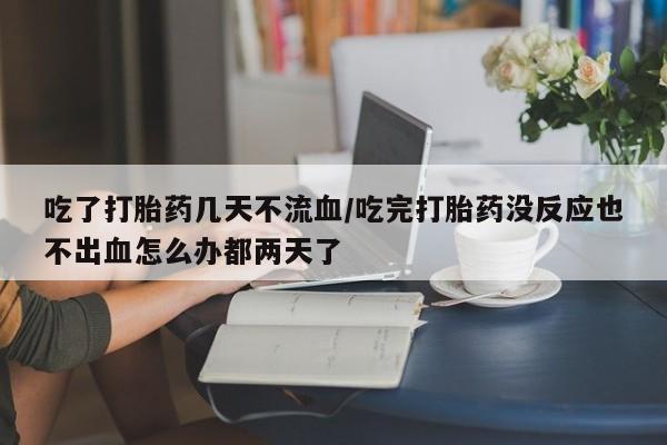 卖打胎药流产药微信吃了打胎药几天不流血/吃完打胎药没反应也不出血怎么办都两天了