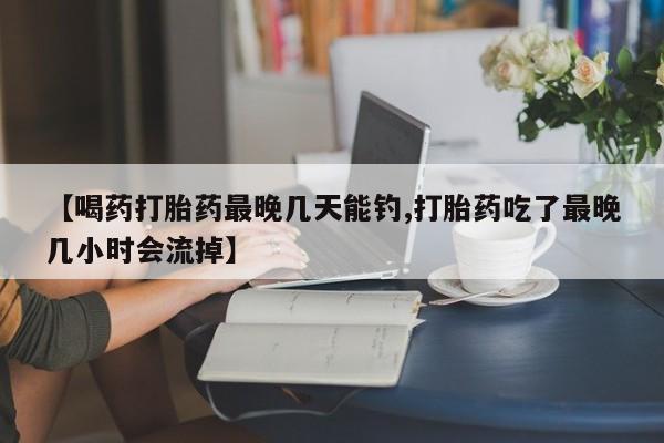 卖打胎药流产药微信【喝药打胎药最晚几天能钓,打胎药吃了最晚几小时会流掉】