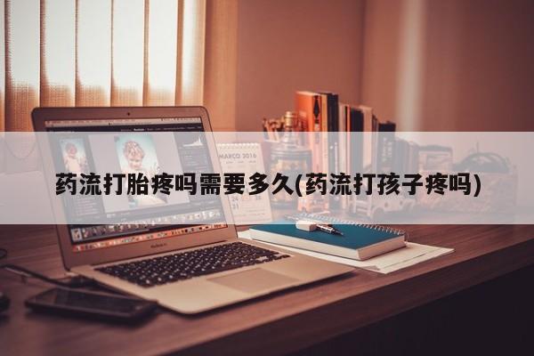 卖打胎药流产药微信药流打胎疼吗需要多久(药流打孩子疼吗)