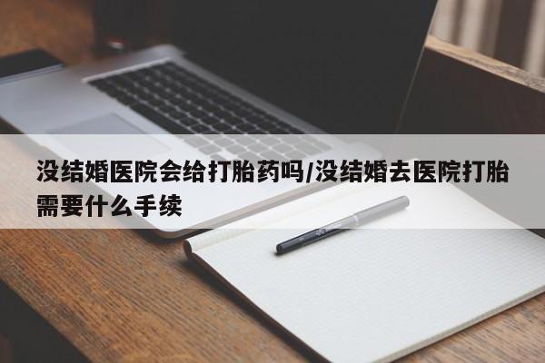 卖打胎药流产药微信没结婚医院会给打胎药吗/没结婚去医院打胎需要什么手续