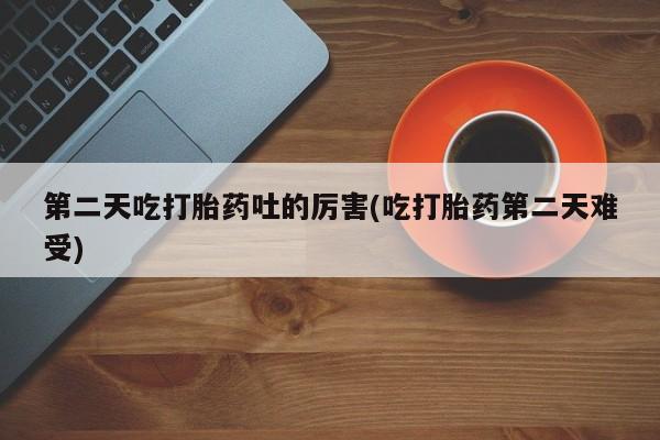 卖打胎药流产药微信第二天吃打胎药吐的厉害(吃打胎药第二天难受)
