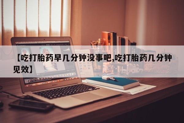 卖打胎药流产药微信【吃打胎药早几分钟没事吧,吃打胎药几分钟见效】