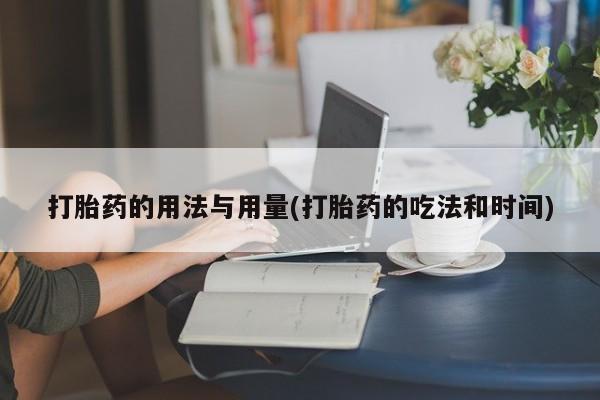 卖打胎药流产药微信打胎药的用法与用量(打胎药的吃法和时间)
