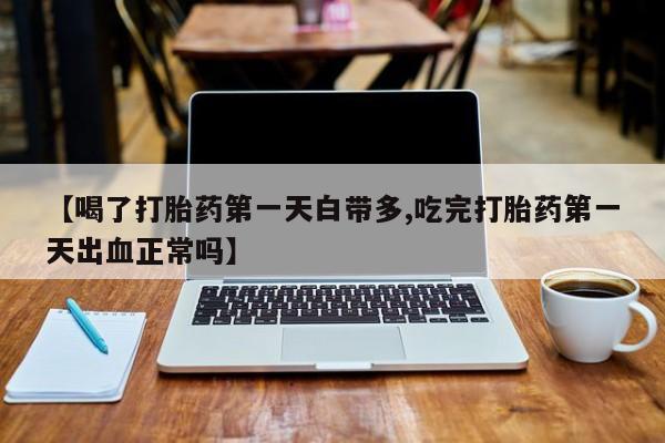 卖打胎药流产药微信【喝了打胎药第一天白带多,吃完打胎药第一天出血正常吗】