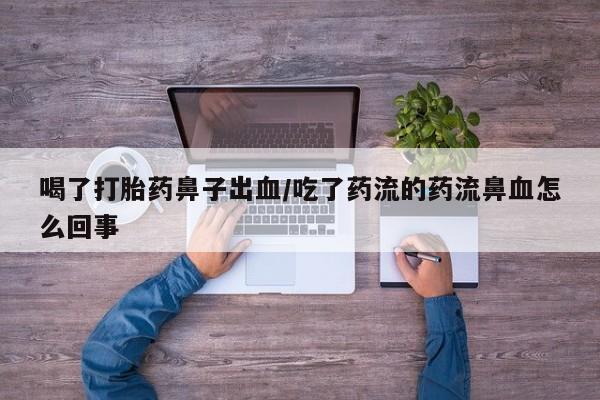 卖打胎药流产药微信喝了打胎药鼻子出血/吃了药流的药流鼻血怎么回事