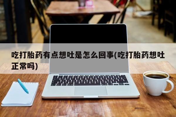 卖打胎药流产药微信吃打胎药有点想吐是怎么回事(吃打胎药想吐正常吗)