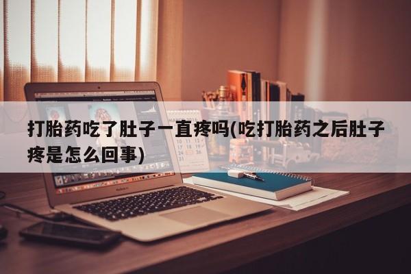 卖打胎药流产药微信打胎药吃了肚子一直疼吗(吃打胎药之后肚子疼是怎么回事)