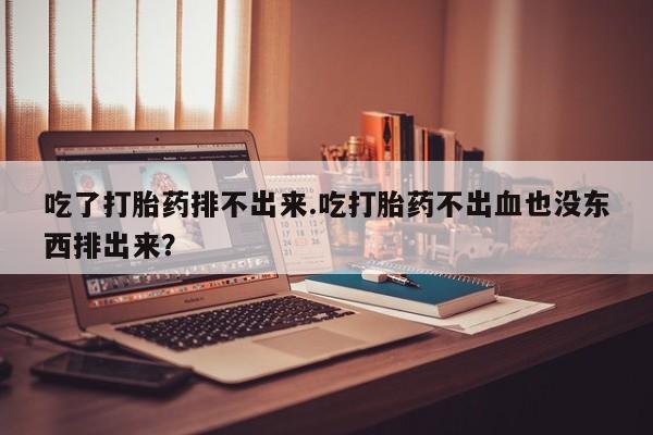 卖打胎药流产药微信吃了打胎药排不出来.吃打胎药不出血也没东西排出来？