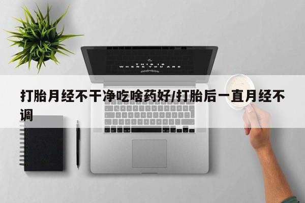 卖打胎药流产药微信打胎月经不干净吃啥药好/打胎后一直月经不调
