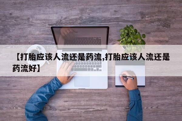 卖打胎药流产药微信【打胎应该人流还是药流,打胎应该人流还是药流好】