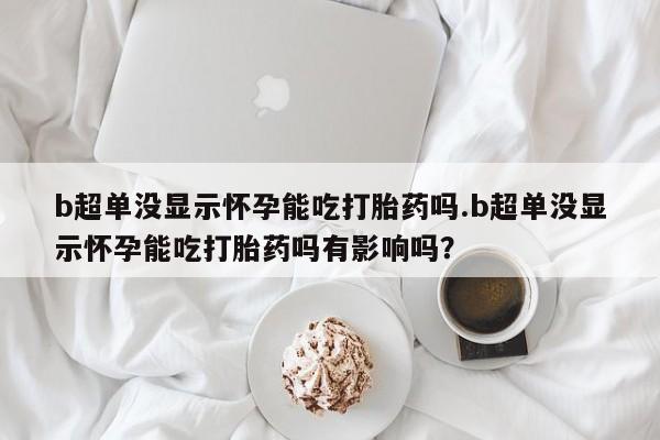 卖打胎药流产药微信b超单没显示怀孕能吃打胎药吗.b超单没显示怀孕能吃打胎药吗有影响吗？