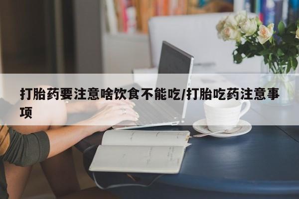 卖打胎药流产药微信打胎药要注意啥饮食不能吃/打胎吃药注意事项