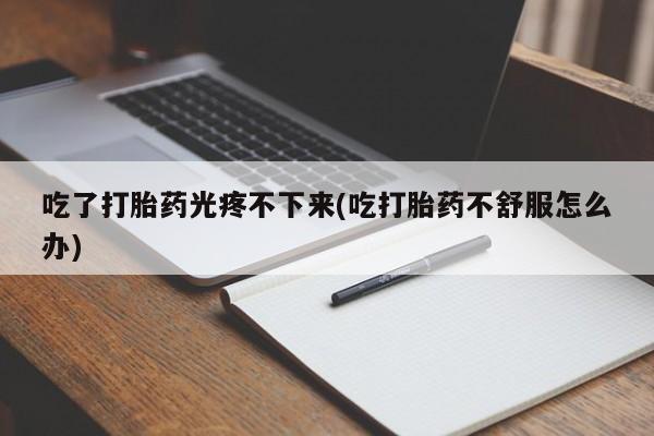 卖打胎药流产药微信吃了打胎药光疼不下来(吃打胎药不舒服怎么办)