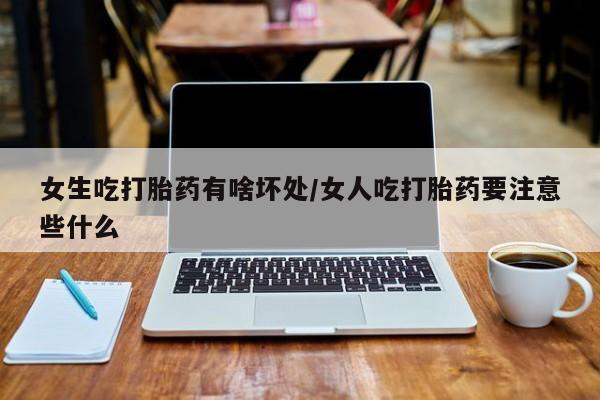 卖打胎药流产药微信女生吃打胎药有啥坏处/女人吃打胎药要注意些什么