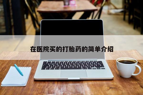 卖打胎药流产药微信在医院买的打胎药的简单介绍