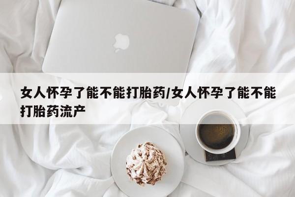 卖打胎药流产药微信女人怀孕了能不能打胎药/女人怀孕了能不能打胎药流产
