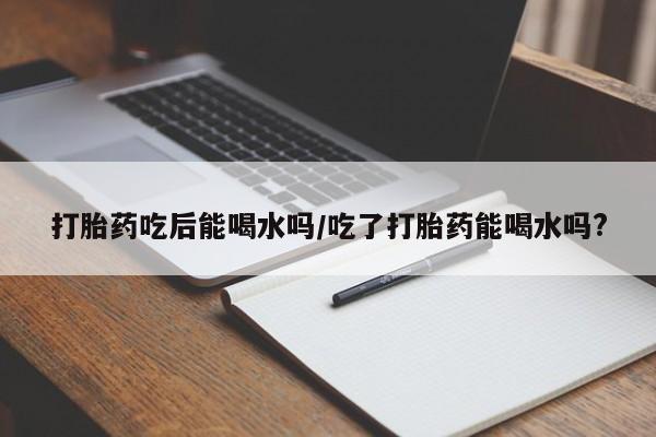 卖打胎药流产药微信打胎药吃后能喝水吗/吃了打胎药能喝水吗?