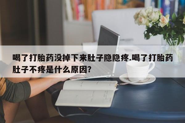 卖打胎药流产药微信喝了打胎药没掉下来肚子隐隐疼.喝了打胎药肚子不疼是什么原因？