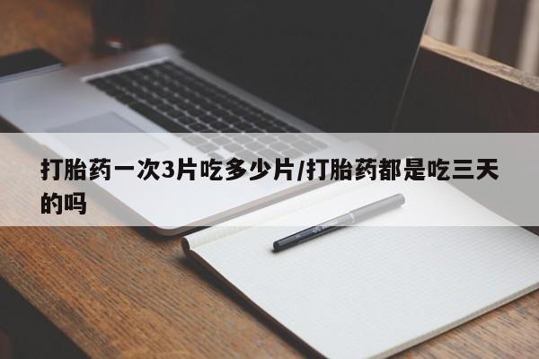 卖打胎药流产药微信打胎药一次3片吃多少片/打胎药都是吃三天的吗