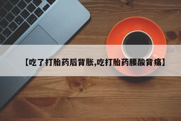 卖打胎药流产药微信【吃了打胎药后背胀,吃打胎药腰酸背痛】