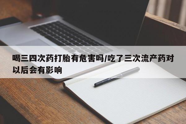 卖打胎药流产药微信喝三四次药打胎有危害吗/吃了三次流产药对以后会有影响