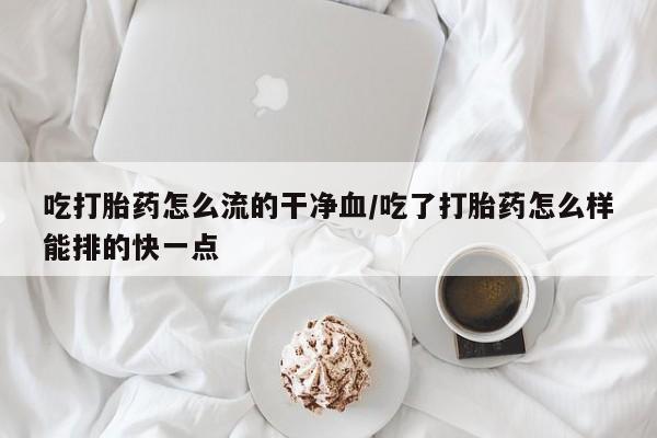 卖打胎药流产药微信吃打胎药怎么流的干净血/吃了打胎药怎么样能排的快一点
