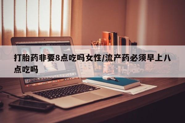 卖打胎药流产药微信打胎药非要8点吃吗女性/流产药必须早上八点吃吗