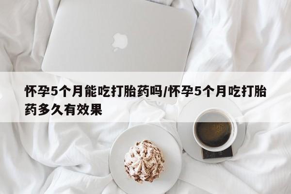卖打胎药流产药微信怀孕5个月能吃打胎药吗/怀孕5个月吃打胎药多久有效果
