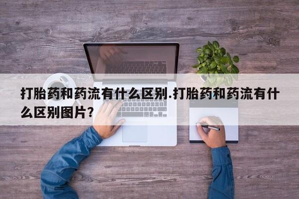 卖打胎药流产药微信打胎药和药流有什么区别.打胎药和药流有什么区别图片？