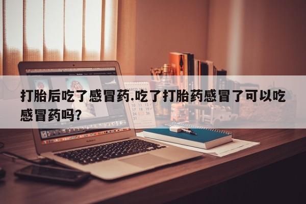 卖打胎药流产药微信打胎后吃了感冒药.吃了打胎药感冒了可以吃感冒药吗？