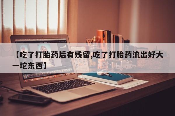 卖打胎药流产药微信【吃了打胎药后有残留,吃了打胎药流出好大一坨东西】