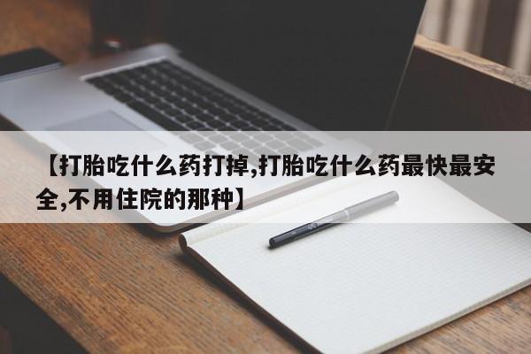 卖打胎药流产药微信【打胎吃什么药打掉,打胎吃什么药最快最安全,不用住院的那种】