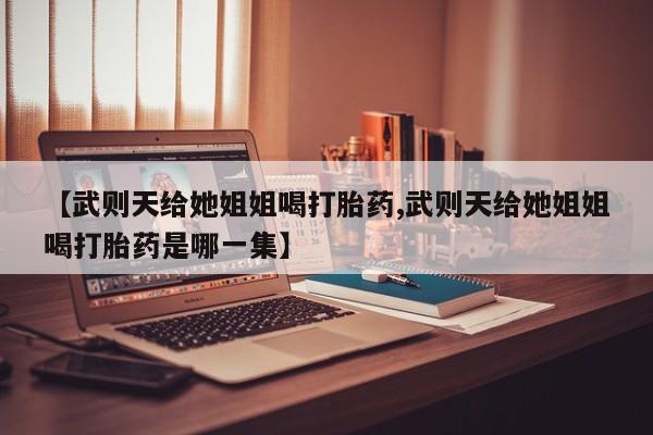 卖打胎药流产药微信【武则天给她姐姐喝打胎药,武则天给她姐姐喝打胎药是哪一集】