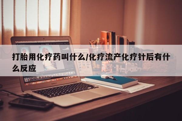 卖打胎药流产药微信打胎用化疗药叫什么/化疗流产化疗针后有什么反应