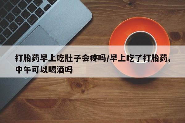 卖打胎药流产药微信打胎药早上吃肚子会疼吗/早上吃了打胎药,中午可以喝酒吗