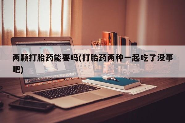 卖打胎药流产药微信两颗打胎药能要吗(打胎药两种一起吃了没事吧)