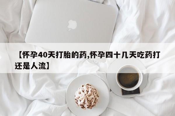 卖打胎药流产药微信【怀孕40天打胎的药,怀孕四十几天吃药打还是人流】