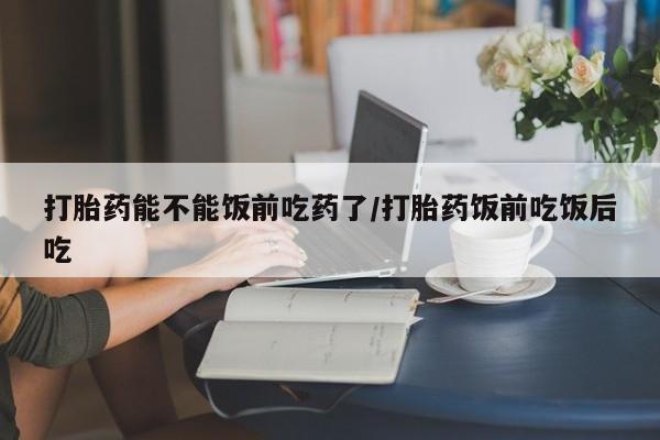 卖打胎药流产药微信打胎药能不能饭前吃药了/打胎药饭前吃饭后吃