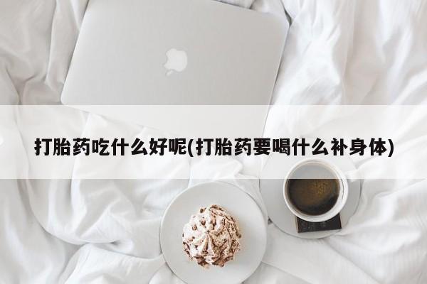 卖打胎药流产药微信打胎药吃什么好呢(打胎药要喝什么补身体)