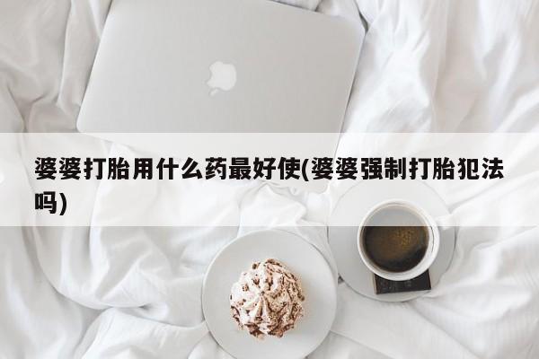 卖打胎药流产药微信婆婆打胎用什么药最好使(婆婆强制打胎犯法吗)