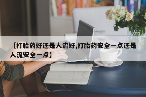 卖打胎药流产药微信【打胎药好还是人流好,打胎药安全一点还是人流安全一点】