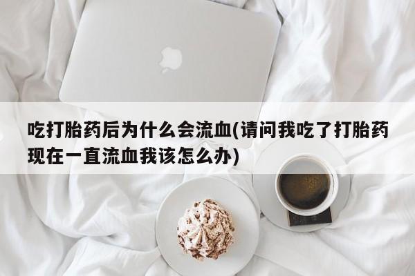 卖打胎药流产药微信吃打胎药后为什么会流血(请问我吃了打胎药现在一直流血我该怎么办)