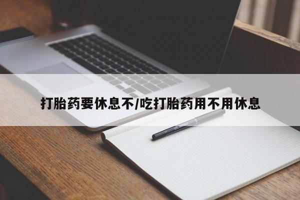 卖打胎药流产药微信打胎药要休息不/吃打胎药用不用休息